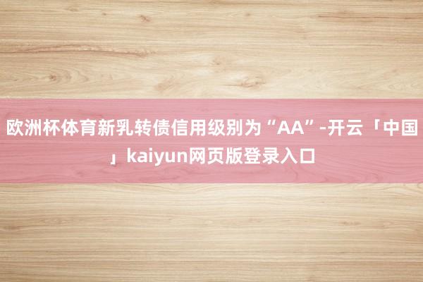 欧洲杯体育新乳转债信用级别为“AA”-开云「中国」kaiyun网页版登录入口