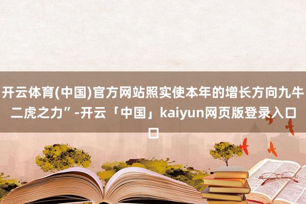 开云体育(中国)官方网站照实使本年的增长方向九牛二虎之力”-开云「中国」kaiyun网页版登录入口