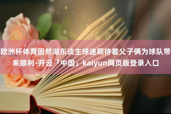 欧洲杯体育固然湖东谈主球迷期待着父子俩为球队带来顺利-开云「中国」kaiyun网页版登录入口