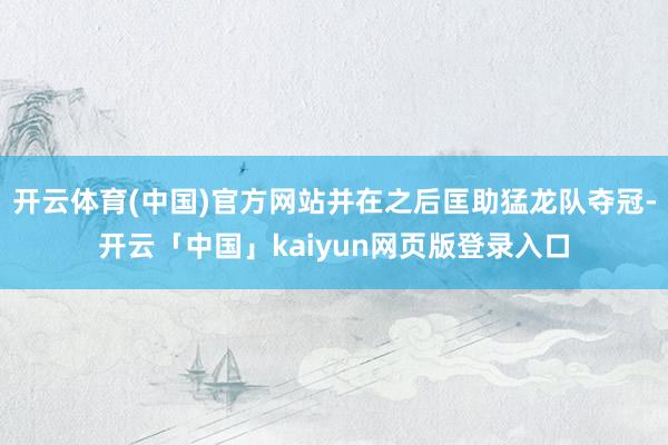 开云体育(中国)官方网站并在之后匡助猛龙队夺冠-开云「中国」kaiyun网页版登录入口