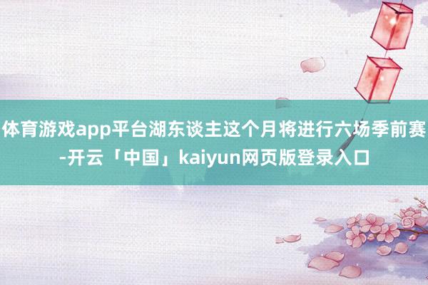 体育游戏app平台湖东谈主这个月将进行六场季前赛-开云「中国」kaiyun网页版登录入口