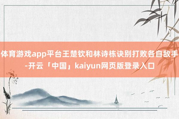 体育游戏app平台王楚钦和林诗栋诀别打败各自敌手-开云「中国」kaiyun网页版登录入口