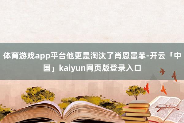 体育游戏app平台他更是淘汰了肖恩墨菲-开云「中国」kaiyun网页版登录入口