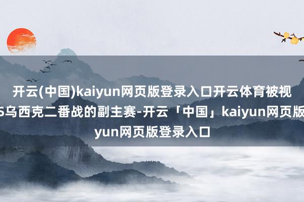 开云(中国)kaiyun网页版登录入口开云体育被视为富里VS乌西克二番战的副主赛-开云「中国」kaiyun网页版登录入口