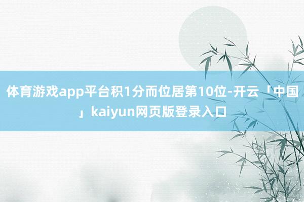 体育游戏app平台积1分而位居第10位-开云「中国」kaiyun网页版登录入口