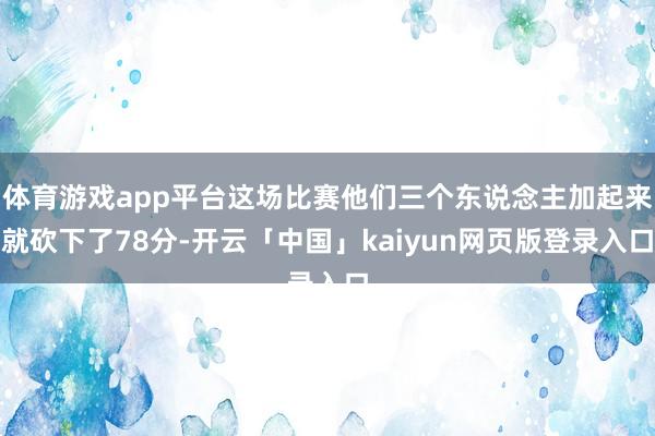 体育游戏app平台这场比赛他们三个东说念主加起来就砍下了78分-开云「中国」kaiyun网页版登录入口