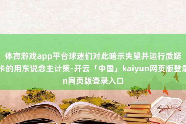 体育游戏app平台球迷们对此暗示失望并运行质疑乌度卡的用东说念主计策-开云「中国」kaiyun网页版登录入口