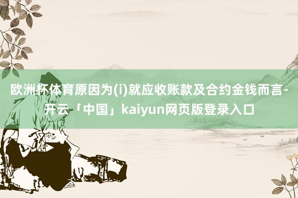 欧洲杯体育原因为(i)就应收账款及合约金钱而言-开云「中国」kaiyun网页版登录入口