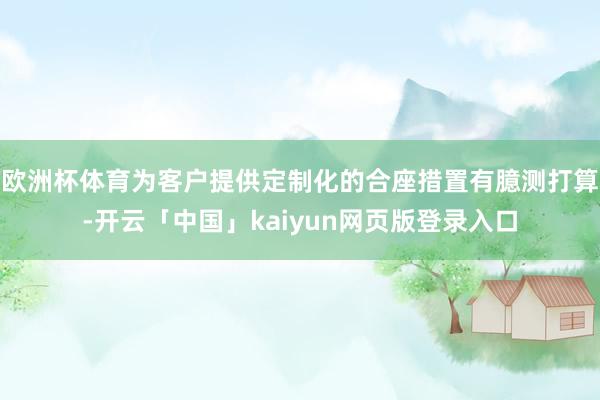 欧洲杯体育为客户提供定制化的合座措置有臆测打算-开云「中国」kaiyun网页版登录入口