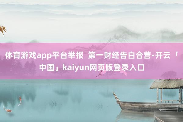 体育游戏app平台举报  第一财经告白合营-开云「中国」kaiyun网页版登录入口