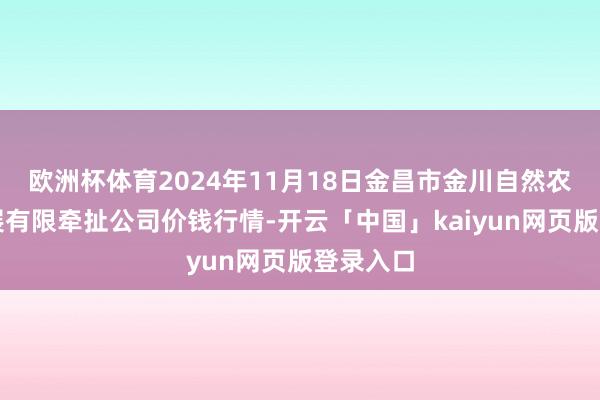 欧洲杯体育2024年11月18日金昌市金川自然农家具发展有限牵扯公司价钱行情-开云「中国」kaiyun网页版登录入口