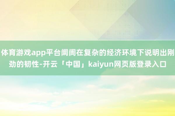 体育游戏app平台阛阓在复杂的经济环境下说明出刚劲的韧性-开云「中国」kaiyun网页版登录入口