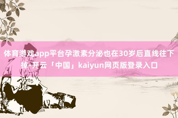 体育游戏app平台孕激素分泌也在30岁后直线往下掉-开云「中国」kaiyun网页版登录入口