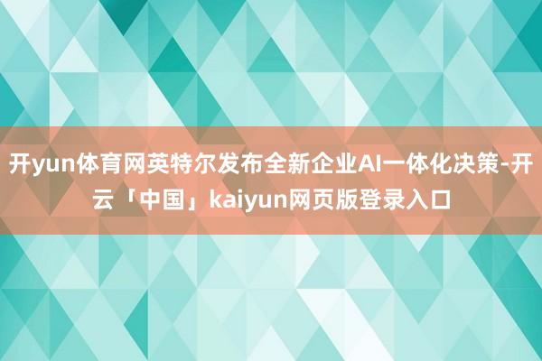 开yun体育网英特尔发布全新企业AI一体化决策-开云「中国」kaiyun网页版登录入口