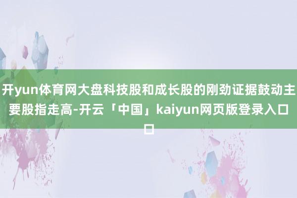 开yun体育网大盘科技股和成长股的刚劲证据鼓动主要股指走高-开云「中国」kaiyun网页版登录入口