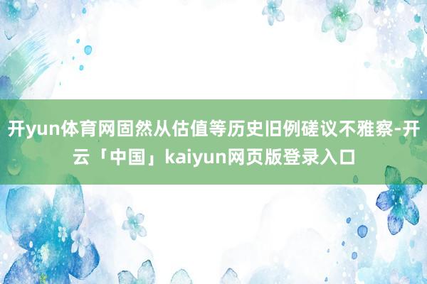 开yun体育网固然从估值等历史旧例磋议不雅察-开云「中国」kaiyun网页版登录入口